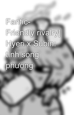 Fanfic- Friendly rivalry] Hyeri x Subin: Tình song phương 