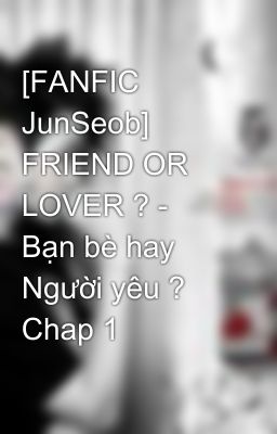 [FANFIC JunSeob]  FRIEND OR LOVER ? - Bạn bè hay Người yêu ? Chap 1