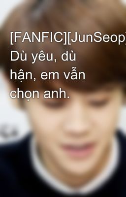 [FANFIC][JunSeop] Dù yêu, dù hận, em vẫn chọn anh.