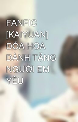 FANFIC [KAIYUAN] ĐÓA HOA DÀNH TẶNG NGƯỜI EM YÊU