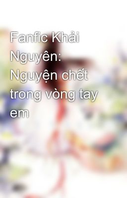 Fanfic Khải Nguyên: Nguyện chết trong vòng tay em