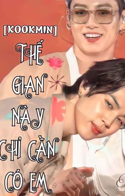 [Fanfic - KookMin] THẾ GIAN NÀY CHỈ CẦN CÓ EM