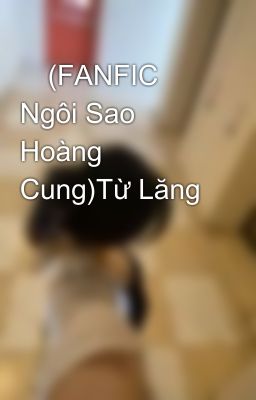 (FANFIC Ngôi Sao Hoàng Cung)Từ Lăng