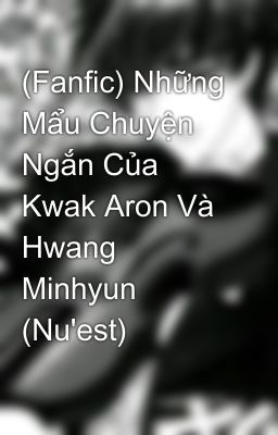 (Fanfic) Những Mẩu Chuyện Ngắn Của Kwak Aron Và Hwang Minhyun (Nu'est)