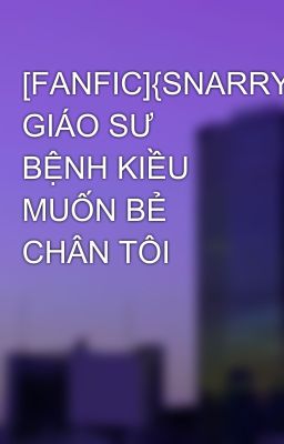 [FANFIC]{SNARRY} GIÁO SƯ BỆNH KIỀU MUỐN BẺ CHÂN TÔI