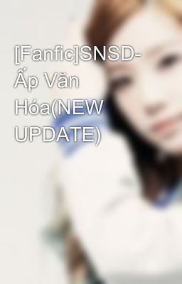 [Fanfic]SNSD- Ấp Văn Hóa(NEW UPDATE)