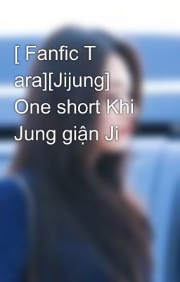 [ Fanfic T ara][Jijung] One short Khi Jung giận Ji