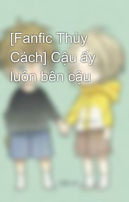 [Fanfic Thùy Cách] Cậu ấy luôn bên cậu