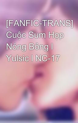 [FANFIC-TRANS] Cuộc Sum Họp Nóng Bỏng l Yulsic l NC-17