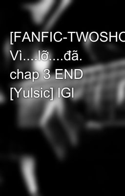 [FANFIC-TWOSHOT] Vì....lỡ....đã. chap 3 END [Yulsic] lGl