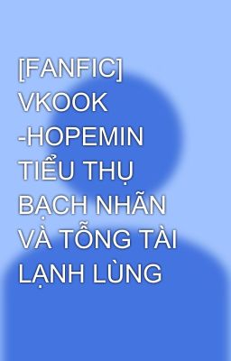 [FANFIC] VKOOK -HOPEMIN TIỂU THỤ BẠCH NHÃN VÀ TỖNG TÀI LẠNH LÙNG