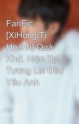 FanFic [XiHong/Tỉ Hoành] Quá Khứ, Hiện Tại,  Tương Lai Đều Yêu Anh