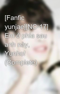 [Fanfic yunjae][NC-17] Em ở phía sau anh này, Yunho! (Complete)