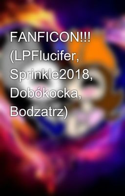 FANFICON!!! (LPFlucifer, Sprinkle2018, Dobókocka, Bodzatrz)