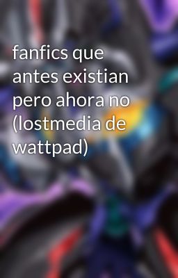 fanfics que antes existian pero ahora no (lostmedia de wattpad)