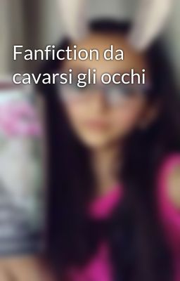 Fanfiction da cavarsi gli occhi