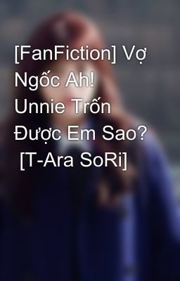 [FanFiction] Vợ Ngốc Ah! Unnie Trốn Được Em Sao?  [T-Ara SoRi]