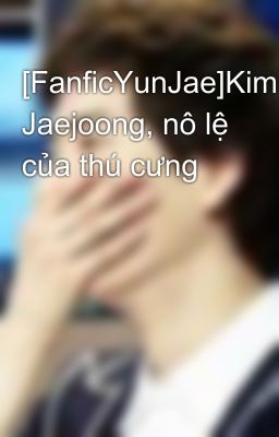 [FanficYunJae]Kim Jaejoong, nô lệ của thú cưng