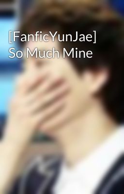 [FanficYunJae] So Much Mine