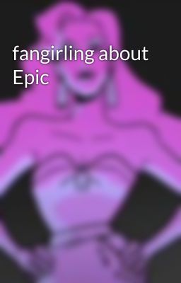 fangirling about Epic