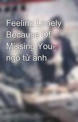 Feeling Lonely Because Of Missing You- ngô tử anh