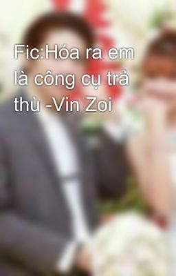 Fic:Hóa ra em là công cụ trả thù -Vin Zoi 