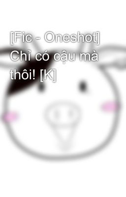 [Fic - Oneshot] Chỉ có cậu mà thôi! [K]