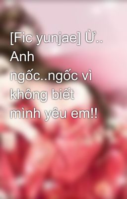 [Fic yunjae] Ừ.. Anh ngốc..ngốc vì không biết mình yêu em!!