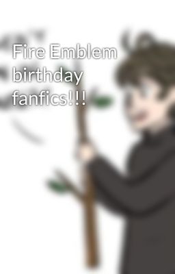 Fire Emblem birthday fanfics!!!