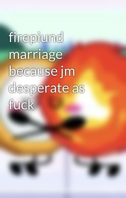 firepiund marriage because jm desperate as fuck