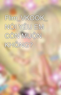 Flim_VKOOK_ NÓI YÊU EM CÒN MUỘN KHÔNG? 