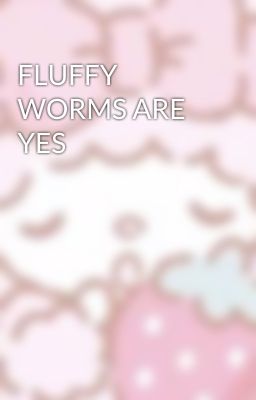 FLUFFY WORMS ARE YES