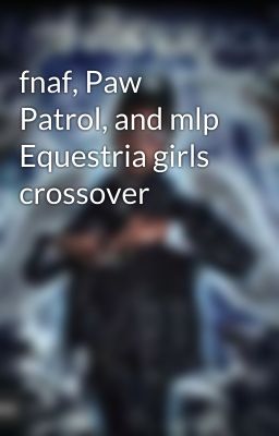 fnaf, Paw Patrol, and mlp Equestria girls crossover