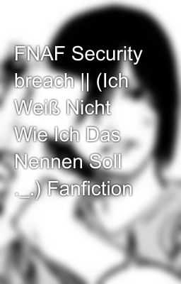 FNAF Security breach || (Ich Weiß Nicht Wie Ich Das Nennen Soll ._.) Fanfiction