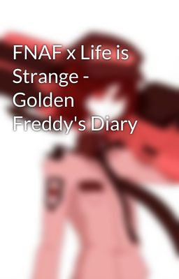 FNAF x Life is Strange - Golden Freddy's Diary