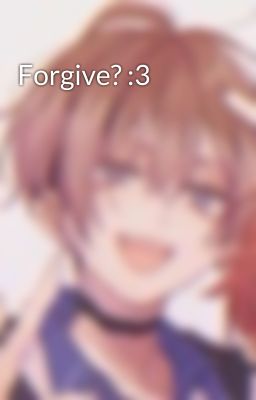 Forgive? :3