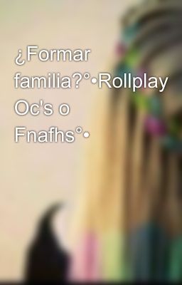 ¿Formar familia?°•Rollplay Oc's o Fnafhs°•