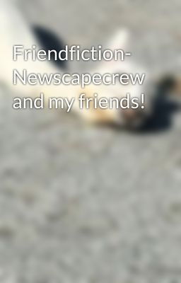 Friendfiction- Newscapecrew and my friends!