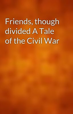 Friends, though divided A Tale of the Civil War