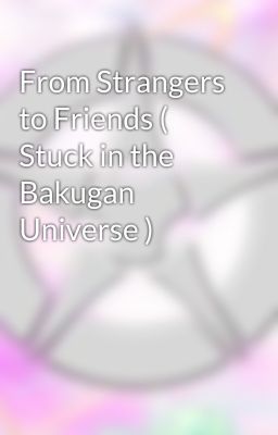 From Strangers to Friends ( Stuck in the Bakugan Universe ) 