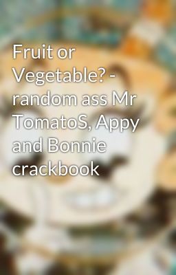 Fruit or Vegetable? - random ass Mr TomatoS, Appy and Bonnie crackbook