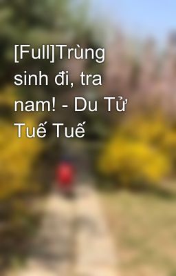 [Full]Trùng sinh đi, tra nam! - Du Tử Tuế Tuế 