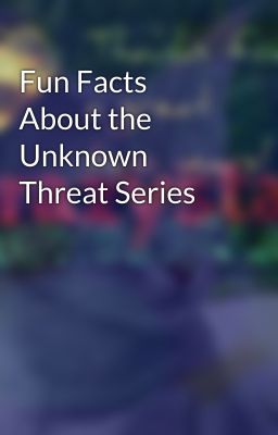 Fun Facts About the Unknown Threat Series