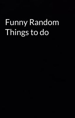 Funny Random Things to do