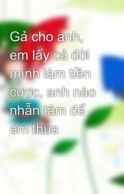 Gả cho anh, em lấy cả đời mình làm tiền cược, anh nào nhẫn tâm để em thua