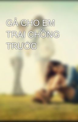 GẢ CHO EM TRAI CHỒNG TRƯỚC