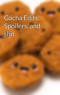 Gacha Edits, Spoilers, and shit.