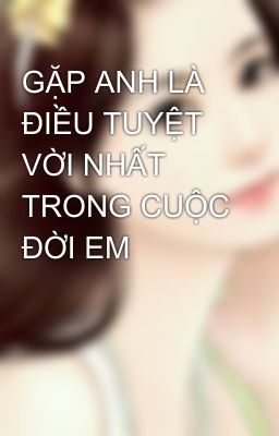 GẶP ANH LÀ ĐIỀU TUYỆT VỜI NHẤT TRONG CUỘC ĐỜI EM