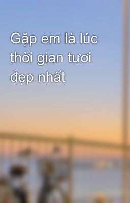 Gặp em là lúc thời gian tươi đẹp nhất