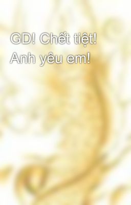 GD! Chết tiệt! Anh yêu em!